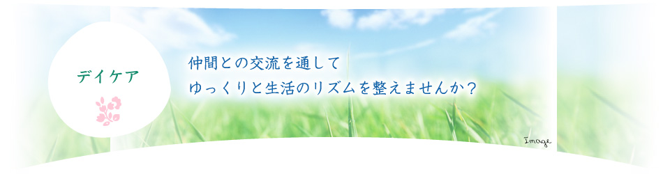 デイケア　仲間との交流を通して、ゆっくりと生活のリズムを整えませんか？